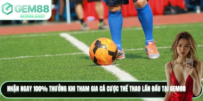 Nhận ngay 100% thưởng khi tham gia cá cược thể thao lần đầu tại GEM88