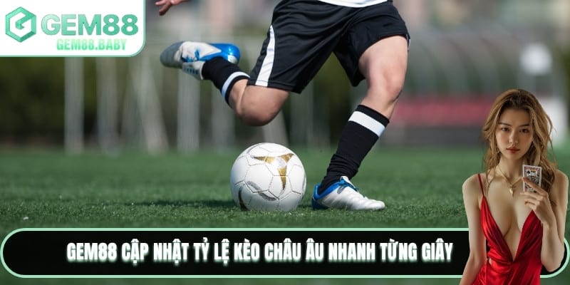 GEM88 cập nhật tỷ lệ kèo châu Âu nhanh từng giây