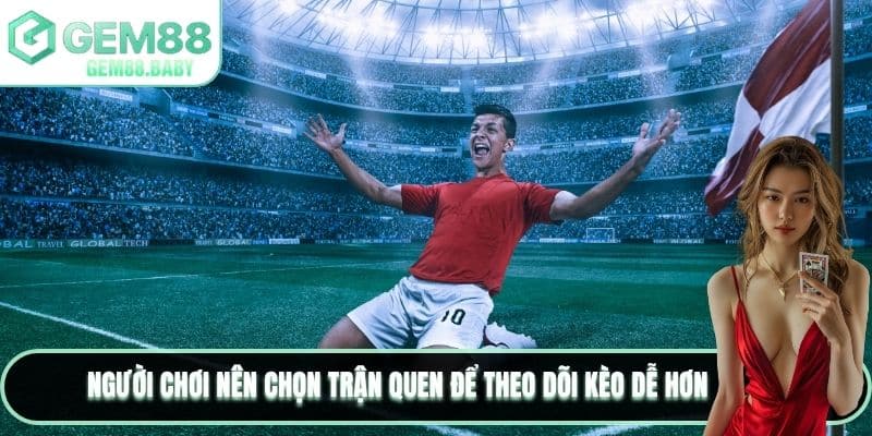 Người chơi nên chọn trận quen để theo dõi kèo dễ hơn