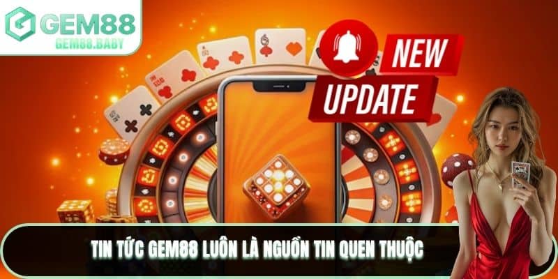 Tin tức GEM88 luôn là nguồn tin quen thuộc